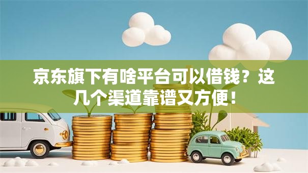 京东旗下有啥平台可以借钱？这几个渠道靠谱又方便！