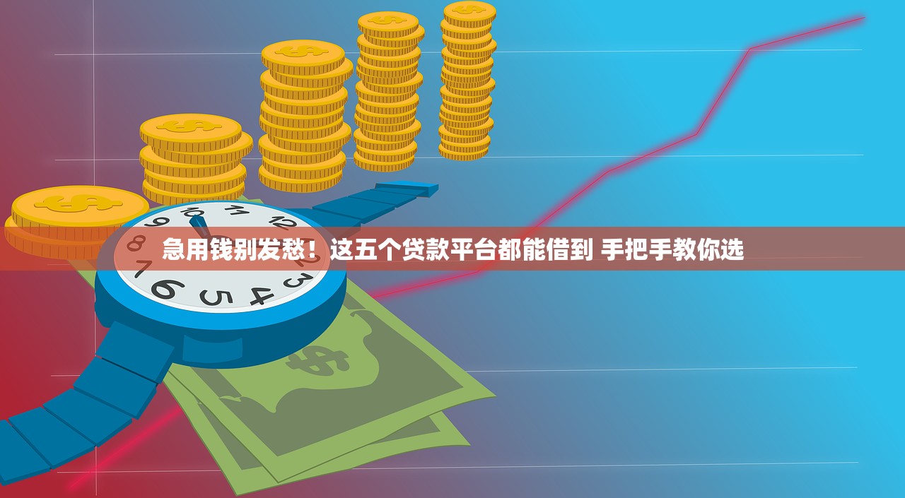 急用钱别发愁！这五个贷款平台都能借到 手把手教你选