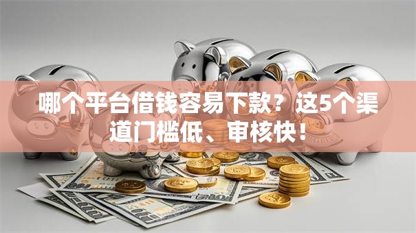 哪个平台借钱容易下款?这5个渠道门槛低、审核快! 哪个平台借钱容易下款?这5个渠道门槛低、审核快!