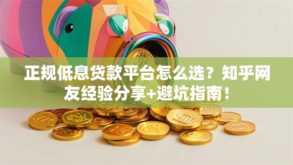 正规低息贷款平台怎么选？知乎网友经验分享+避坑指南！