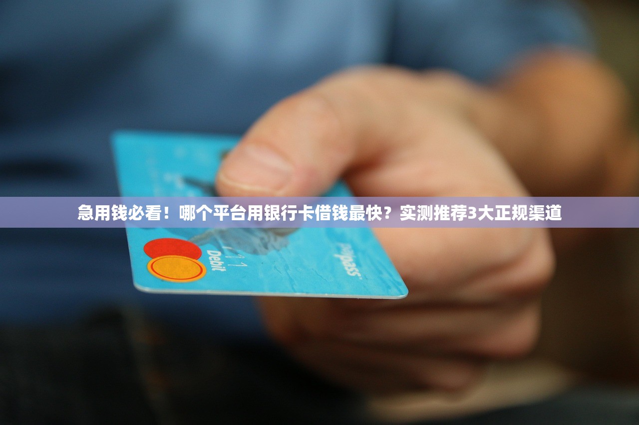 急用钱必看！哪个平台用银行卡借钱最快？实测推荐3大正规渠道