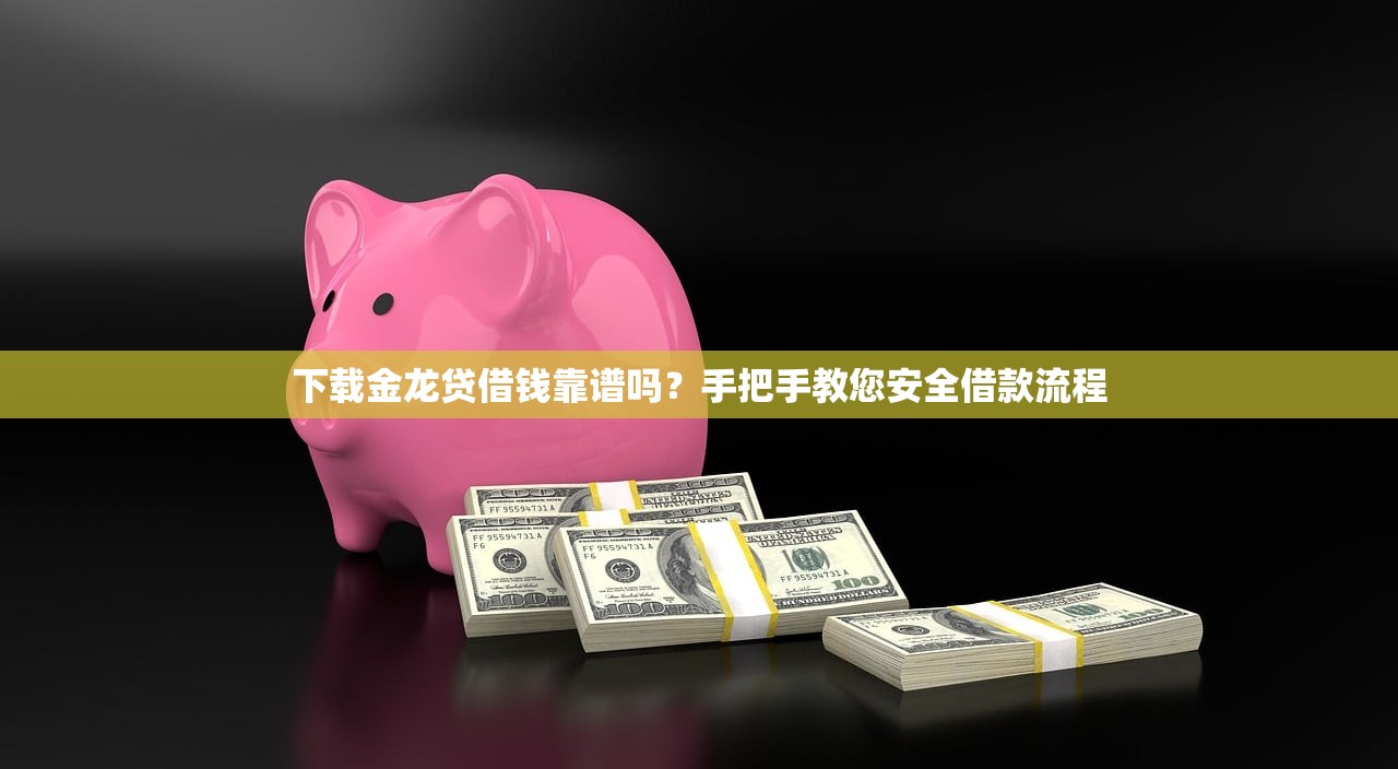 下载金龙贷借钱靠谱吗？手把手教您安全借款流程