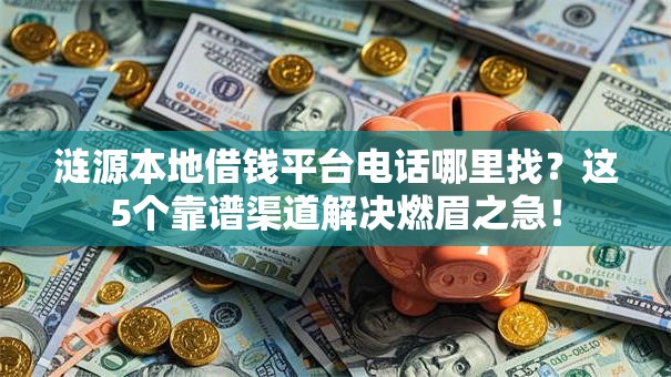 涟源本地借钱平台电话哪里找？这5个靠谱渠道解决燃眉之急！
