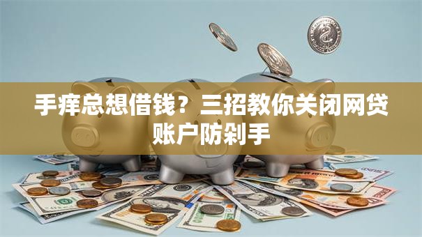 手痒总想借钱？三招教你关闭网贷账户防剁手