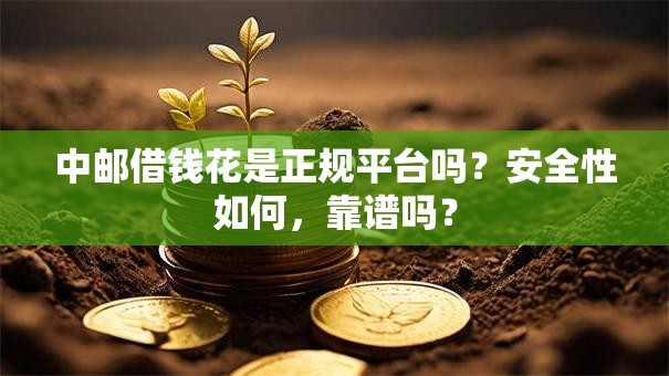 中邮借钱花是正规平台吗？安全性如何，靠谱吗？