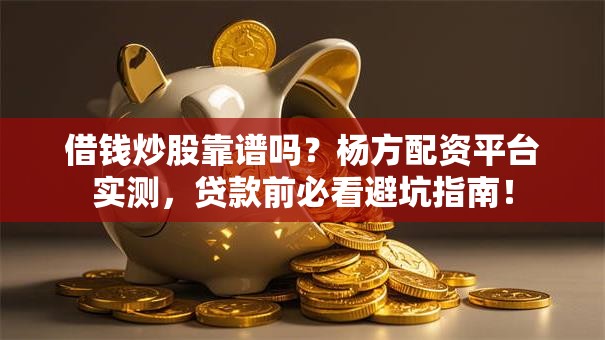 借钱炒股靠谱吗？杨方配资平台实测，贷款前必看避坑指南！