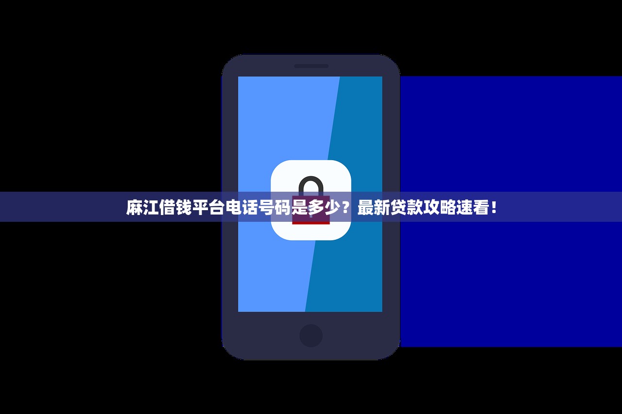 麻江借钱平台电话号码是多少？最新贷款攻略速看！