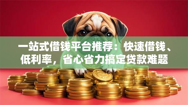 一站式借钱平台推荐:快速借钱、低利率,省心省力搞定贷款难题 一站式借钱平台推荐:快速借钱、低利率,省心省力搞定贷款难题