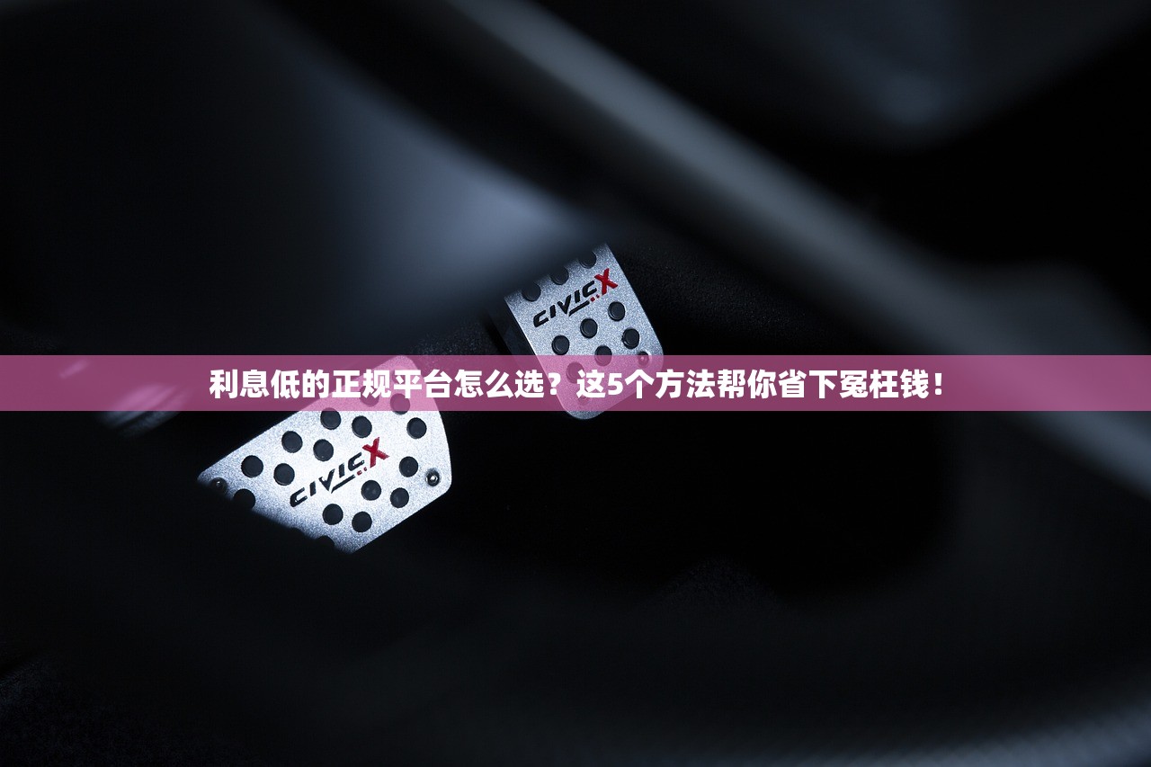 利息低的正规平台怎么选?这5个方法帮你省下冤枉钱! 利息低的正规平台怎么选?这5个方法帮你省下冤枉钱!