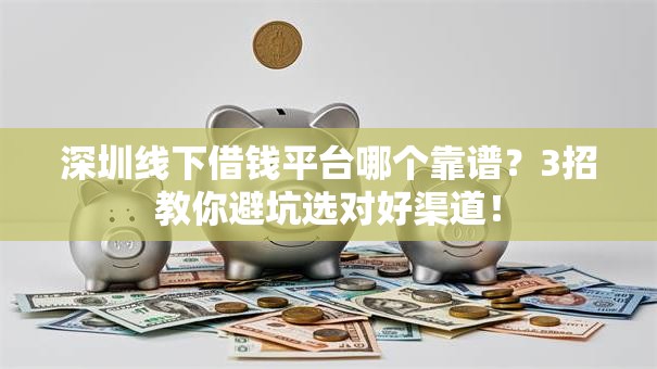 深圳线下借钱平台哪个靠谱?3招教你避坑选对好渠道! 深圳线下借钱平台哪个靠谱?3招教你避坑选对好渠道!