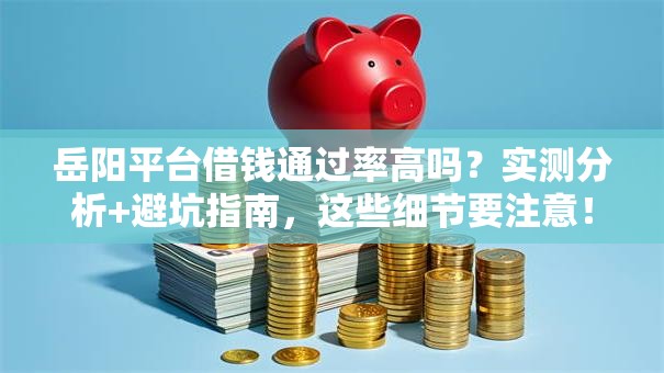 岳阳平台借钱通过率高吗?实测分析+避坑指南,这些细节要注意! 岳阳平台借钱通过率高吗?实测分析+避坑指南,这些细节要注意!