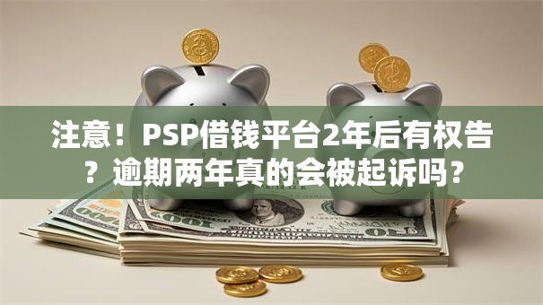 注意！PSP借钱平台2年后有权告？逾期两年真的会被起诉吗？