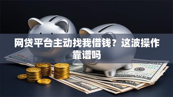 网贷平台主动找我借钱？这波操作靠谱吗