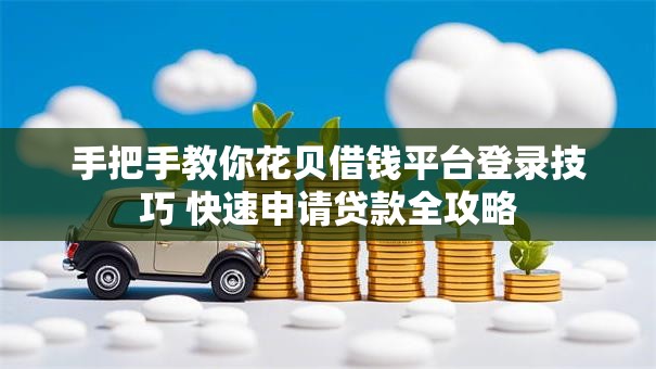 手把手教你花贝借钱平台登录技巧 快速申请贷款全攻略