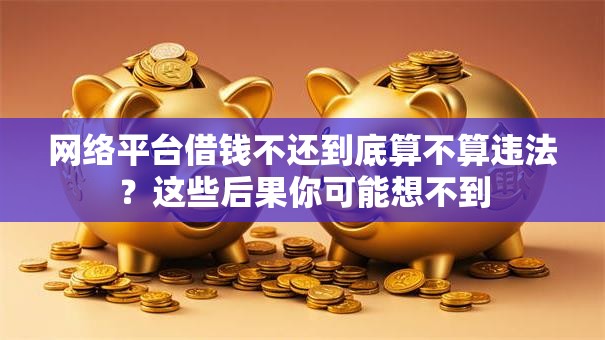 网络平台借钱不还到底算不算违法？这些后果你可能想不到