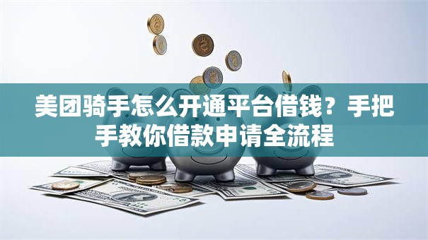 美团骑手怎么开通平台借钱?手把手教你借款申请全流程 美团骑手怎么开通平台借钱?手把手教你借款申请全流程