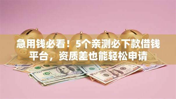 急用钱必看！5个亲测必下款借钱平台，资质差也能轻松申请