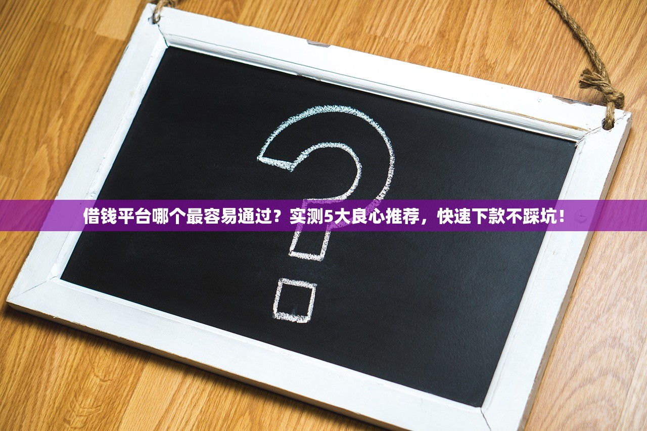 借钱平台哪个最容易通过？实测5大良心推荐，快速下款不踩坑！