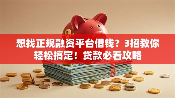 想找正规融资平台借钱？3招教你轻松搞定！贷款必看攻略