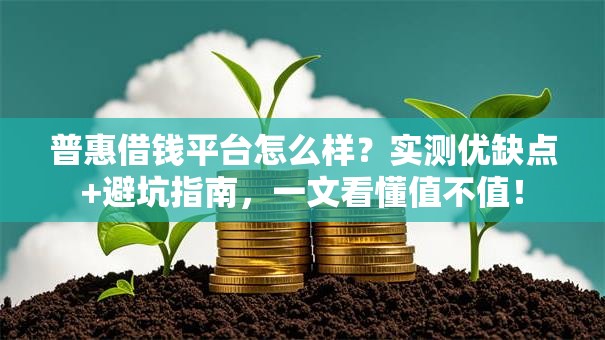 普惠借钱平台怎么样？实测优缺点+避坑指南，一文看懂值不值！