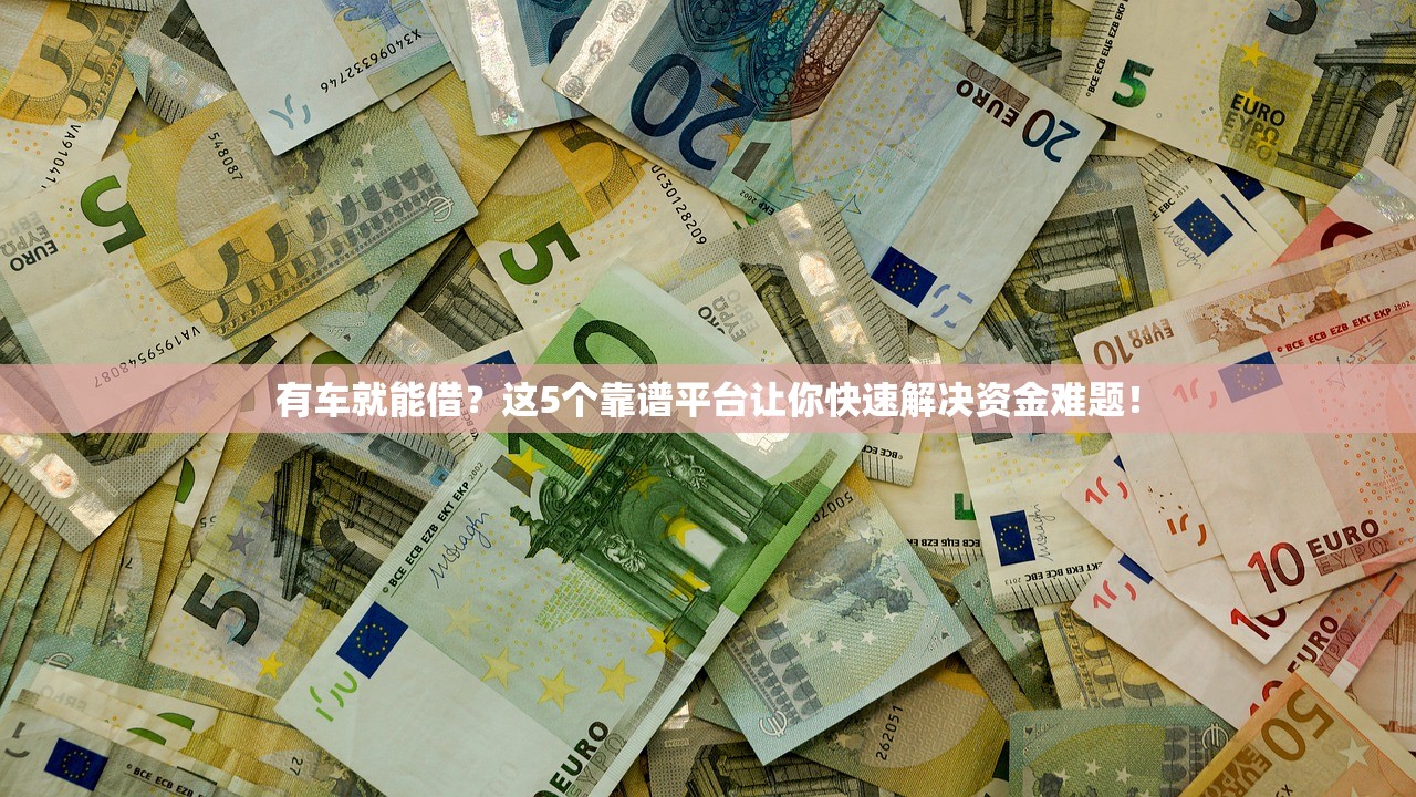 有车就能借?这5个靠谱平台让你快速解决资金难题! 有车就能借?这5个靠谱平台让你快速解决资金难题!