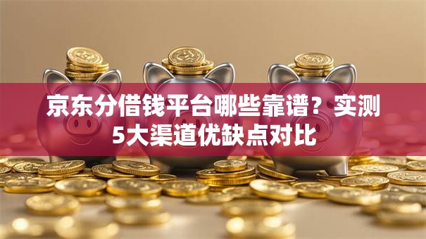 京东分借钱平台哪些靠谱?实测5大渠道优缺点对比 京东分借钱平台哪些靠谱?实测5大渠道优缺点对比