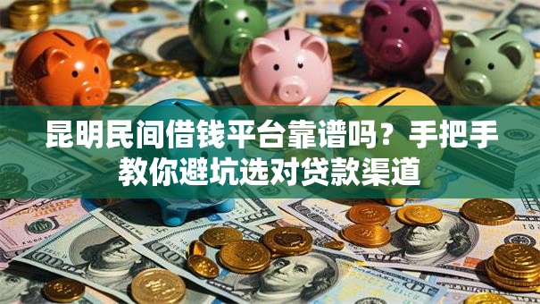 昆明民间借钱平台靠谱吗？手把手教你避坑选对贷款渠道
