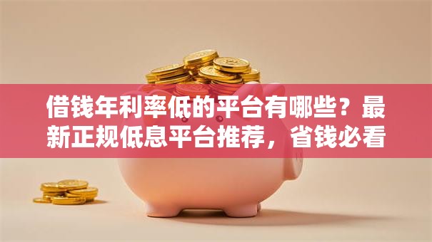 借钱年利率低的平台有哪些？最新正规低息平台推荐，省钱必看！