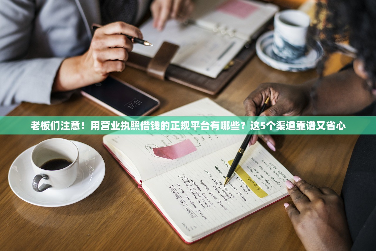 老板们注意！用营业执照借钱的正规平台有哪些？这5个渠道靠谱又省心