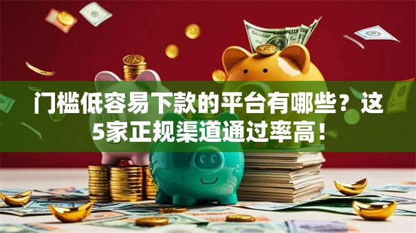 门槛低容易下款的平台有哪些？这5家正规渠道通过率高！