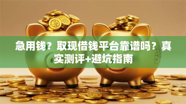 急用钱?取现借钱平台靠谱吗?真实测评+避坑指南 急用钱?取现借钱平台靠谱吗?真实测评+避坑指南