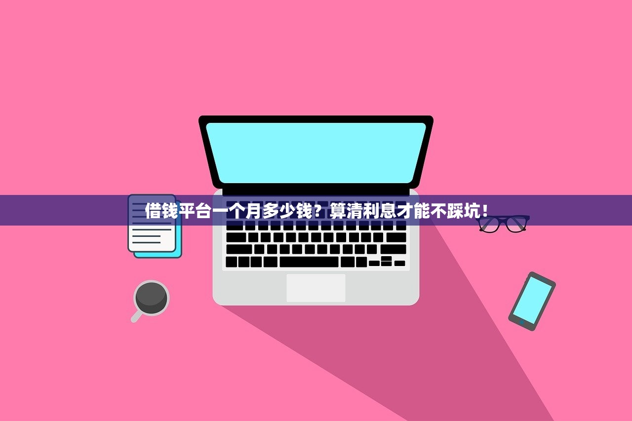 借钱平台一个月多少钱?算清利息才能不踩坑! 借钱平台一个月多少钱?算清利息才能不踩坑!