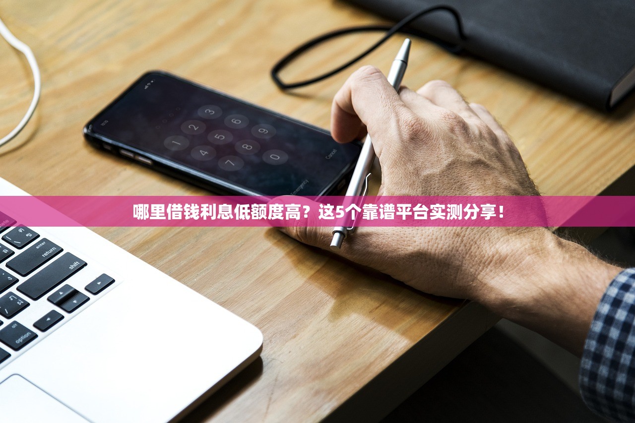哪里借钱利息低额度高？这5个靠谱平台实测分享！