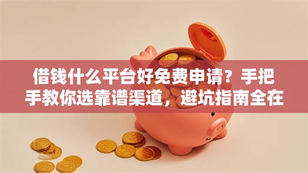 借钱什么平台好免费申请？手把手教你选靠谱渠道，避坑指南全在这！