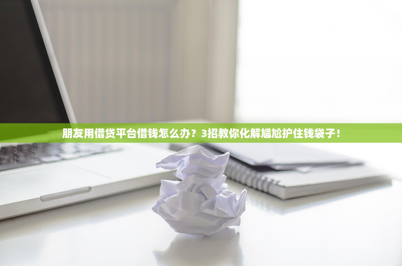 朋友用借贷平台借钱怎么办？3招教你化解尴尬护住钱袋子！