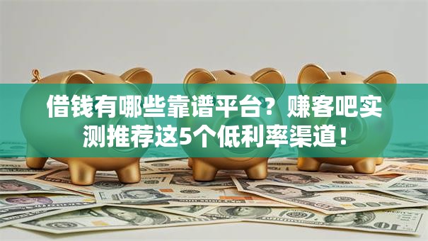 借钱有哪些靠谱平台？赚客吧实测推荐这5个低利率渠道！