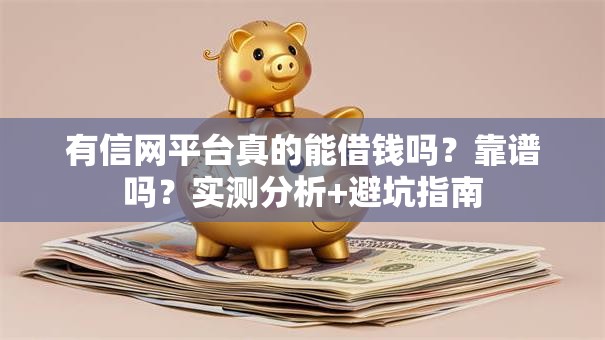有信网平台真的能借钱吗？靠谱吗？实测分析+避坑指南
