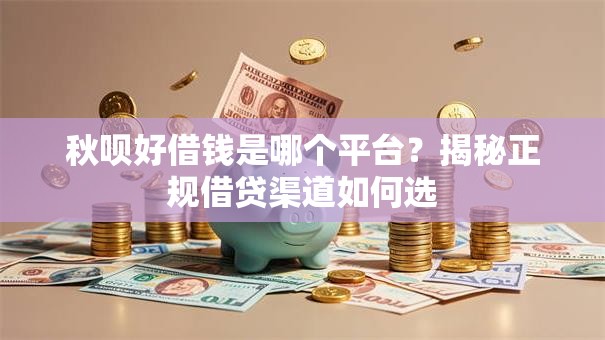 秋呗好借钱是哪个平台？揭秘正规借贷渠道如何选