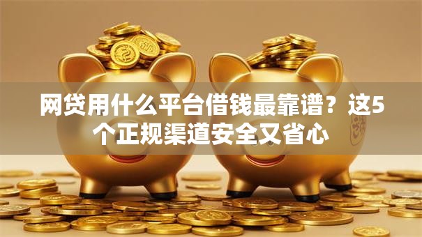 网贷用什么平台借钱最靠谱?这5个正规渠道安全又省心 网贷用什么平台借钱最靠谱?这5个正规渠道安全又省心