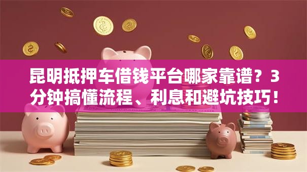 昆明抵押车借钱平台哪家靠谱？3分钟搞懂流程、利息和避坑技巧！