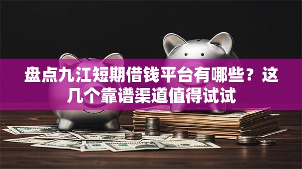 盘点九江短期借钱平台有哪些？这几个靠谱渠道值得试试