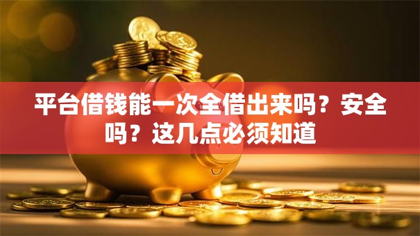平台借钱能一次全借出来吗？安全吗？这几点必须知道