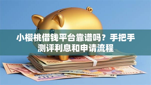 小樱桃借钱平台靠谱吗？手把手测评利息和申请流程