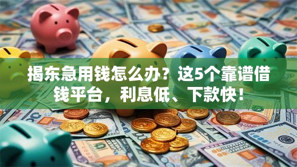 揭东急用钱怎么办？这5个靠谱借钱平台，利息低、下款快！