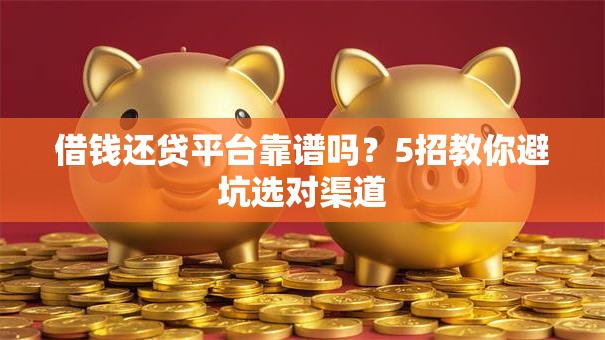 借钱还贷平台靠谱吗？5招教你避坑选对渠道