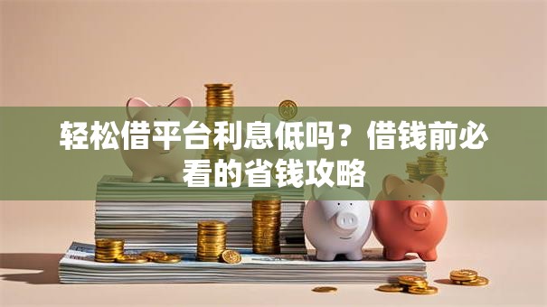 轻松借平台利息低吗？借钱前必看的省钱攻略