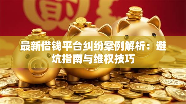 最新借钱平台纠纷案例解析：避坑指南与维权技巧