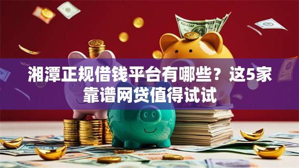 湘潭正规借钱平台有哪些?这5家靠谱网贷值得试试 湘潭正规借钱平台有哪些?这5家靠谱网贷值得试试