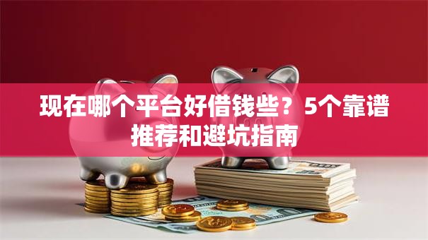现在哪个平台好借钱些？5个靠谱推荐和避坑指南