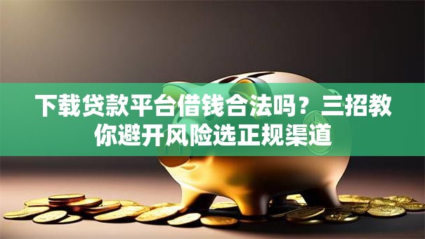 下载贷款平台借钱合法吗？三招教你避开风险选正规渠道